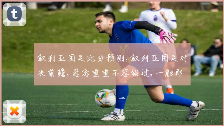 叙利亚国足比分预测,叙利亚国足对决前瞻,悬念重重不容错过,一触即发