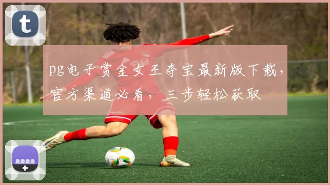 pg电子赏金女王夺宝最新版下载，官方渠道必看，三步轻松获取