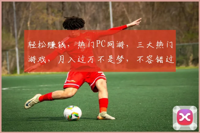 轻松赚钱，热门PC网游，三大热门游戏，月入过万不是梦，不容错过