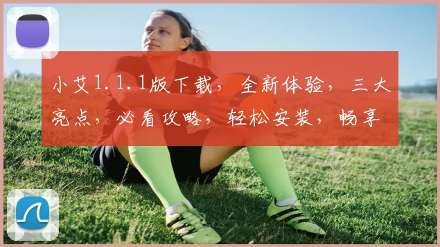 小艾1.1.1版下载，全新体验，三大亮点，必看攻略，轻松安装，畅享无限