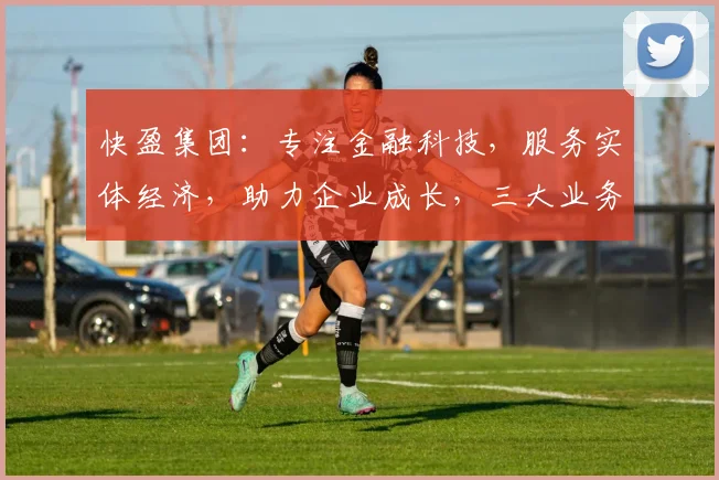 快盈集团：专注金融科技，服务实体经济，助力企业成长，三大业务领域，引领行业发展。