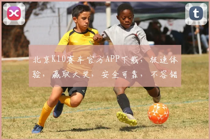 北京K10赛车官方APP下载，极速体验，赢取大奖，安全可靠，不容错过
