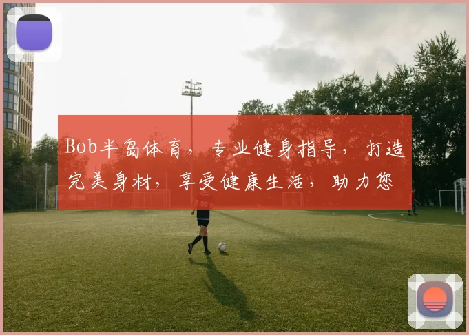 Bob半岛体育，专业健身指导，打造完美身材，享受健康生活，助力您成为运动达人