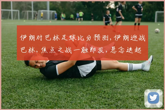 伊朗对巴林足球比分预测,伊朗迎战巴林,焦点之战一触即发,悬念迭起