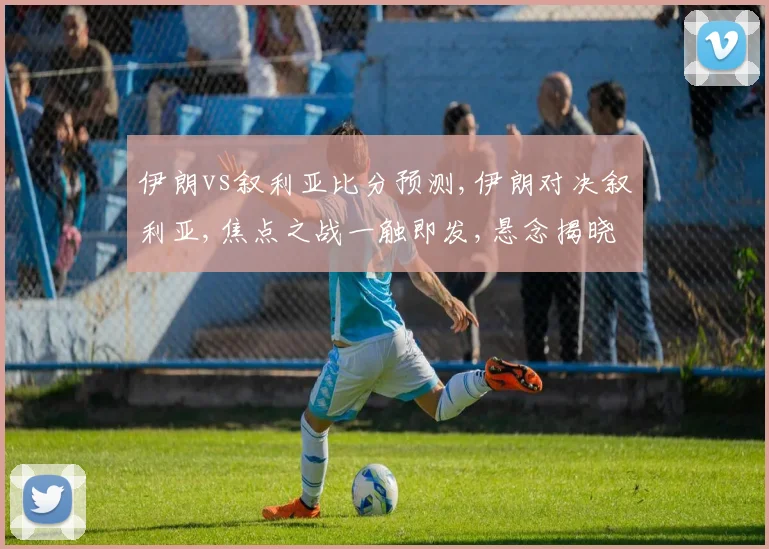 伊朗vs叙利亚比分预测,伊朗对决叙利亚,焦点之战一触即发,悬念揭晓在即,结果令人期待。