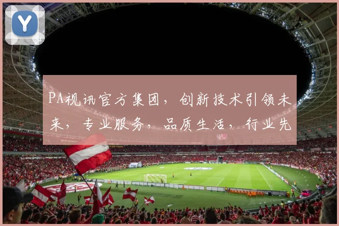 PA视讯官方集团，创新技术引领未来，专业服务，品质生活，行业先锋，值得信赖。