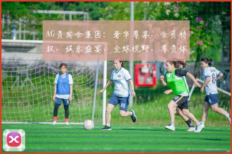 AG贵宾会集团：奢华尊享，会员特权，娱乐盛宴，全球视野，尊贵体验，一网打尽