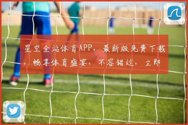 星空全站体育APP，最新版免费下载，畅享体育盛宴，不容错过，立即体验