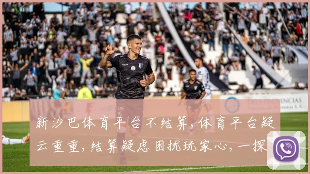 新沙巴体育平台不结算,体育平台疑云重重,结算疑虑困扰玩家心,一探究竟