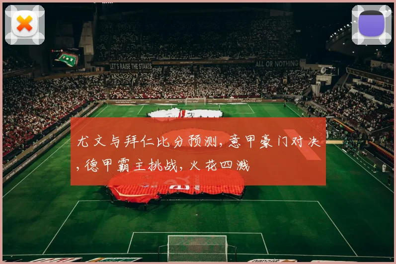 尤文与拜仁比分预测,意甲豪门对决,德甲霸主挑战,火花四溅