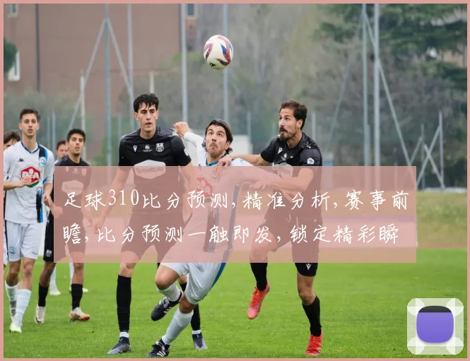 足球310比分预测,精准分析,赛事前瞻,比分预测一触即发,锁定精彩瞬间,一球定胜负