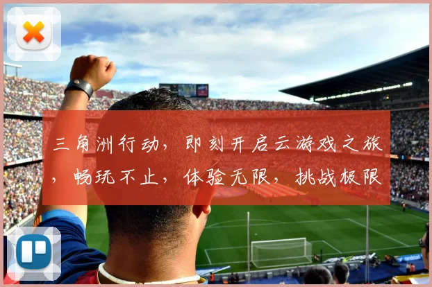 三角洲行动，即刻开启云游戏之旅，畅玩不止，体验无限，挑战极限，三重福利等你来拿