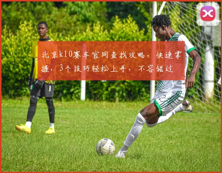 北京k10赛车官网查找攻略，快速掌握，3个技巧轻松上手，不容错过