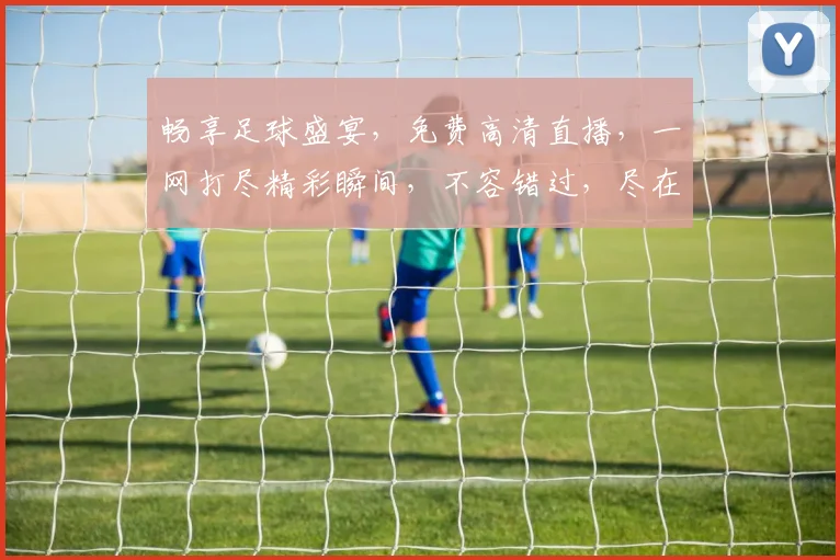 畅享足球盛宴，免费高清直播，一网打尽精彩瞬间，不容错过，尽在直播平台名