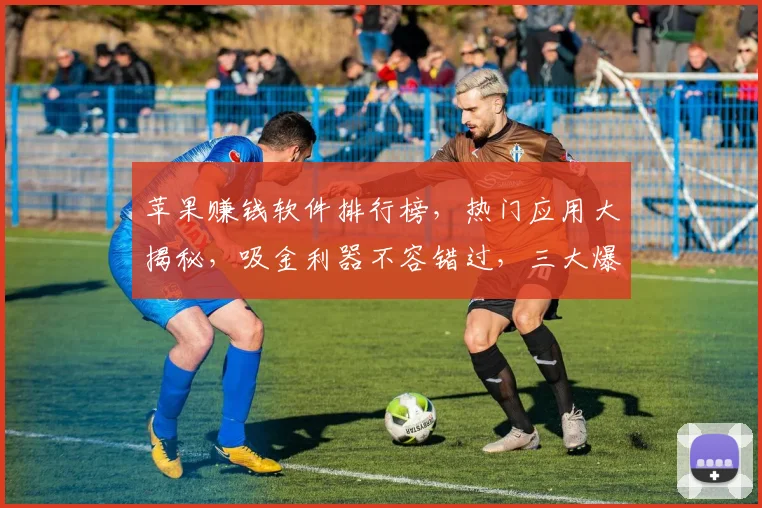 苹果赚钱软件排行榜，热门应用大揭秘，吸金利器不容错过，三大爆款逗你玩
