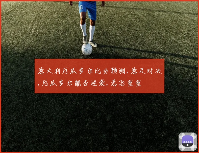 意大利厄瓜多尔比分预测,意足对决,厄瓜多尔能否逆袭,悬念重重